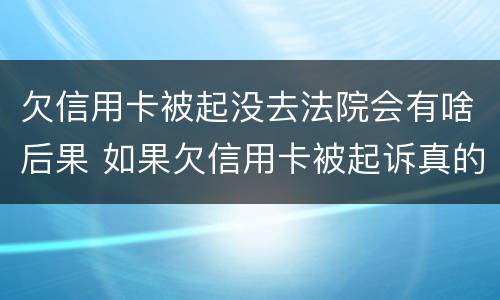 欠信用卡被起没去法院会有啥后果 如果欠信用卡被起诉真的没有钱怎么办
