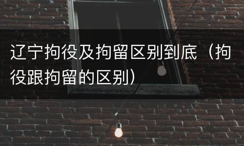 辽宁拘役及拘留区别到底（拘役跟拘留的区别）