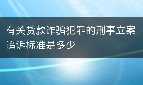 有关贷款诈骗犯罪的刑事立案追诉标准是多少