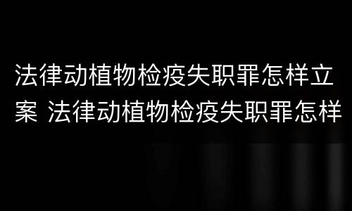 法律动植物检疫失职罪怎样立案 法律动植物检疫失职罪怎样立案处理