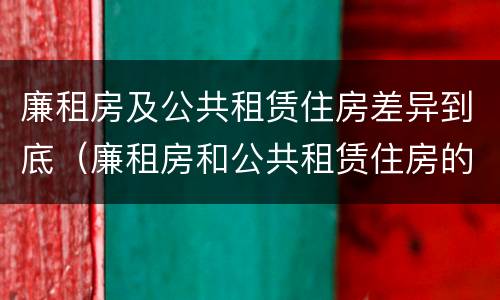 廉租房及公共租赁住房差异到底（廉租房和公共租赁住房的区别）