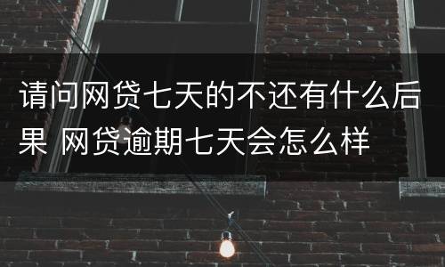 请问网贷七天的不还有什么后果 网贷逾期七天会怎么样