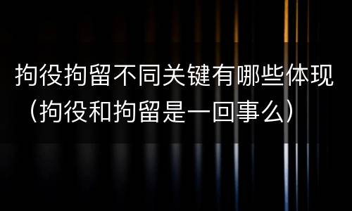 拘役拘留不同关键有哪些体现（拘役和拘留是一回事么）