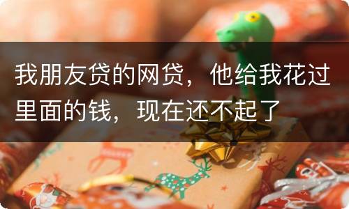 我朋友贷的网贷，他给我花过里面的钱，现在还不起了
