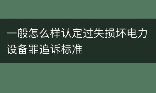 一般怎么样认定过失损坏电力设备罪追诉标准