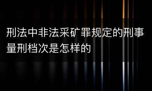 刑法中非法采矿罪规定的刑事量刑档次是怎样的