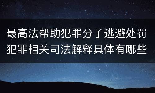 最高法帮助犯罪分子逃避处罚犯罪相关司法解释具体有哪些规定