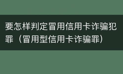 要怎样判定冒用信用卡诈骗犯罪（冒用型信用卡诈骗罪）