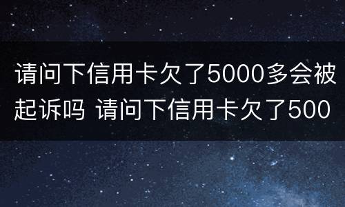 请问下信用卡欠了5000多会被起诉吗 请问下信用卡欠了5000多会被起诉吗