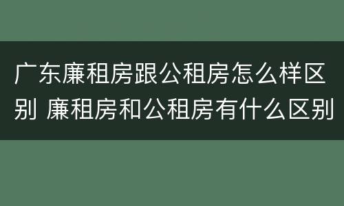 广东廉租房跟公租房怎么样区别 廉租房和公租房有什么区别广州