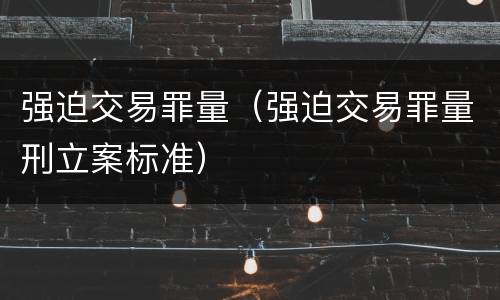 强迫交易罪量（强迫交易罪量刑立案标准）
