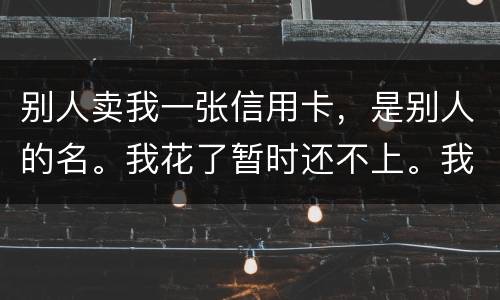 别人卖我一张信用卡，是别人的名。我花了暂时还不上。我用坐牢吗