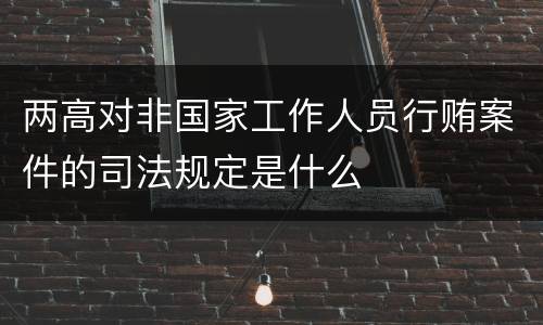 两高对非国家工作人员行贿案件的司法规定是什么