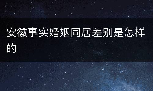 安徽事实婚姻同居差别是怎样的