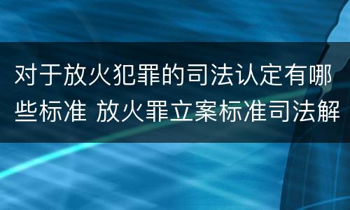 对于放火犯罪的司法认定有哪些标准 放火罪立案标准司法解释