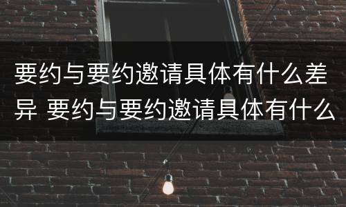 要约与要约邀请具体有什么差异 要约与要约邀请具体有什么差异吗