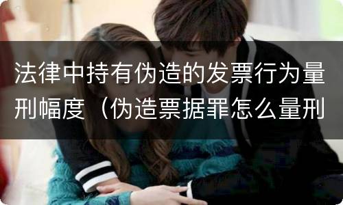 法律中持有伪造的发票行为量刑幅度（伪造票据罪怎么量刑?）