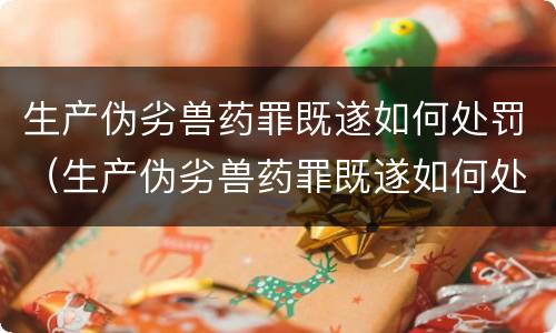生产伪劣兽药罪既遂如何处罚（生产伪劣兽药罪既遂如何处罚）