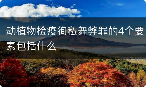 动植物检疫徇私舞弊罪的4个要素包括什么