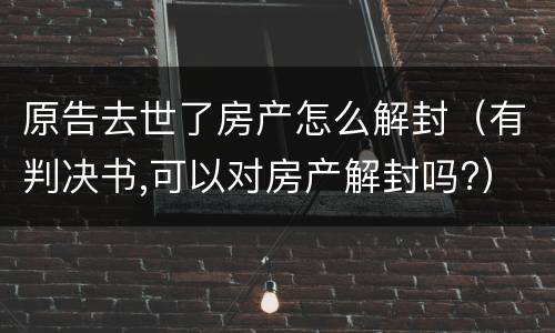 原告去世了房产怎么解封（有判决书,可以对房产解封吗?）