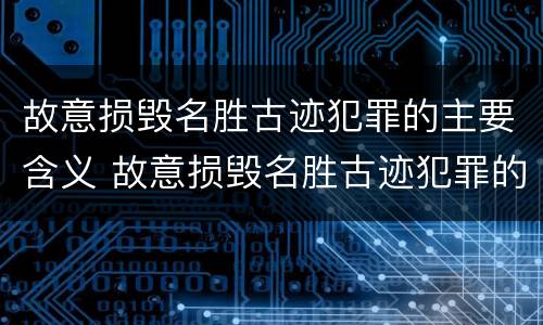 故意损毁名胜古迹犯罪的主要含义 故意损毁名胜古迹犯罪的主要含义是
