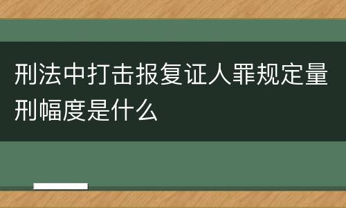 刑法中打击报复证人罪规定量刑幅度是什么