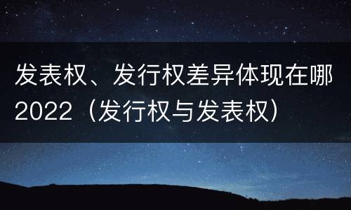 发表权、发行权差异体现在哪2022（发行权与发表权）