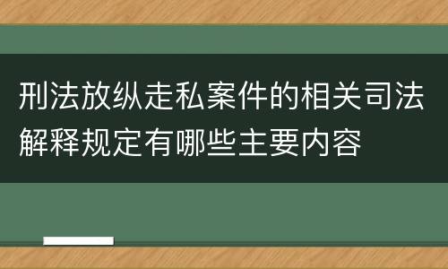 刑法放纵走私案件的相关司法解释规定有哪些主要内容