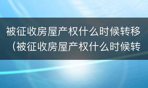 被征收房屋产权什么时候转移（被征收房屋产权什么时候转移给别人）