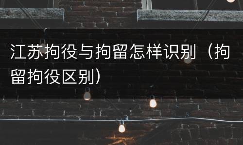 江苏拘役与拘留怎样识别（拘留拘役区别）