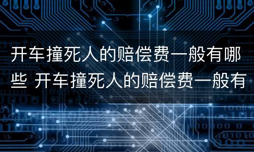 开车撞死人的赔偿费一般有哪些 开车撞死人的赔偿费一般有哪些费用