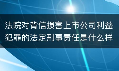 法院对背信损害上市公司利益犯罪的法定刑事责任是什么样的