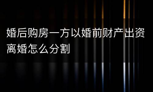 婚后购房一方以婚前财产出资离婚怎么分割