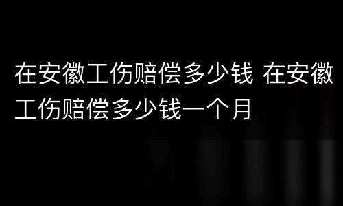 在安徽工伤赔偿多少钱 在安徽工伤赔偿多少钱一个月