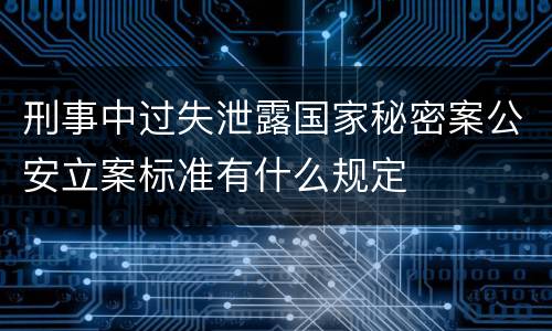 刑事中过失泄露国家秘密案公安立案标准有什么规定