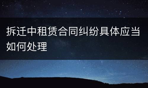 拆迁中租赁合同纠纷具体应当如何处理
