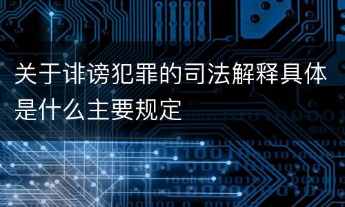 关于诽谤犯罪的司法解释具体是什么主要规定