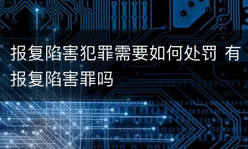 报复陷害犯罪需要如何处罚 有报复陷害罪吗