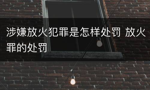 涉嫌放火犯罪是怎样处罚 放火罪的处罚