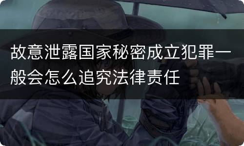 故意泄露国家秘密成立犯罪一般会怎么追究法律责任