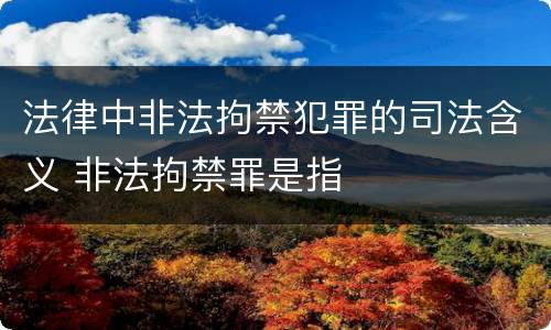 法律中非法拘禁犯罪的司法含义 非法拘禁罪是指
