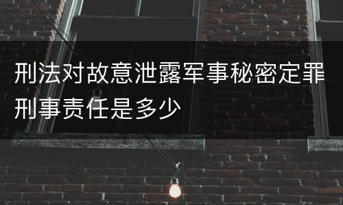 刑法对故意泄露军事秘密定罪刑事责任是多少