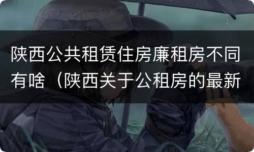 陕西公共租赁住房廉租房不同有啥（陕西关于公租房的最新政策）