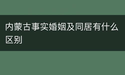 内蒙古事实婚姻及同居有什么区别