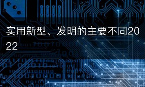实用新型、发明的主要不同2022