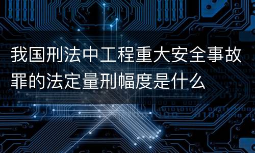 我国刑法中工程重大安全事故罪的法定量刑幅度是什么