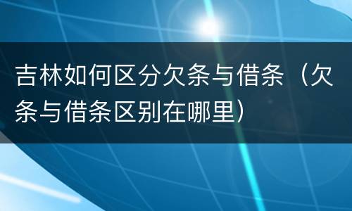 吉林如何区分欠条与借条（欠条与借条区别在哪里）