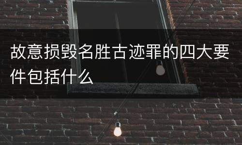 故意损毁名胜古迹罪的四大要件包括什么