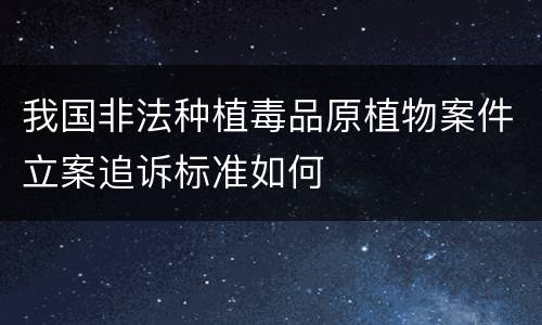 我国非法种植毒品原植物案件立案追诉标准如何
