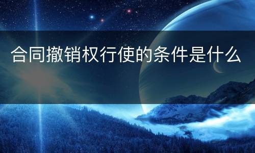 合同撤销权行使的条件是什么